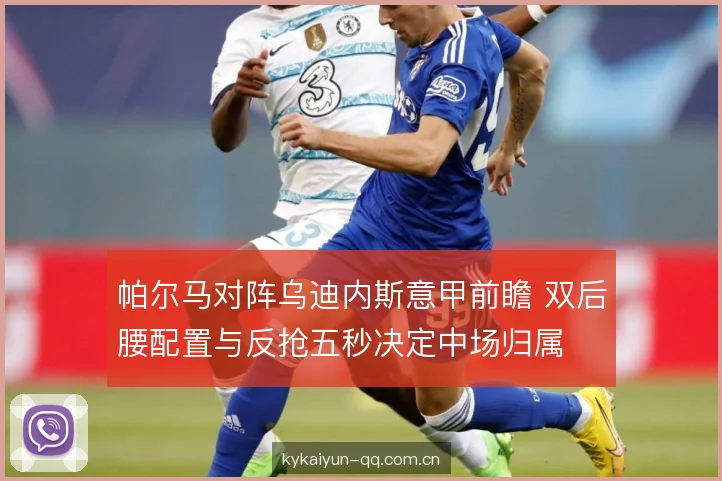帕尔马对阵乌迪内斯意甲前瞻 双后腰配置与反抢五秒决定中场归属 帕尔马对阵乌迪内斯意甲前瞻 双后腰配置与反抢五秒决定中场归属