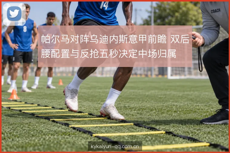 帕尔马对阵乌迪内斯意甲前瞻 双后腰配置与反抢五秒决定中场归属